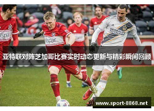 亚特联对阵芝加哥比赛实时动态更新与精彩瞬间回顾