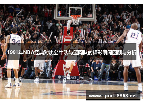 1991年NBA经典对决公牛队与篮网队的精彩瞬间回顾与分析