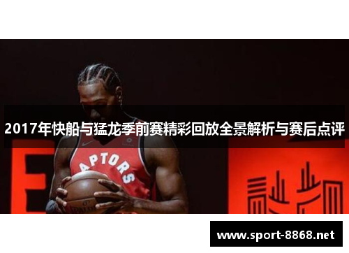 2017年快船与猛龙季前赛精彩回放全景解析与赛后点评